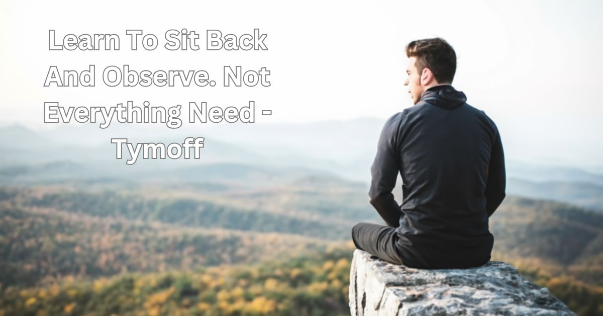 Learn To Sit Back And Observe. Not Everything Need - Tymoff